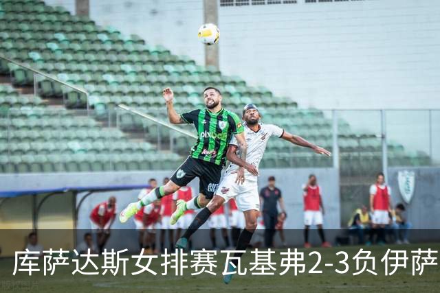 库萨达斯女排赛瓦基弗2-3负伊萨 首遭败绩仍夺魁
